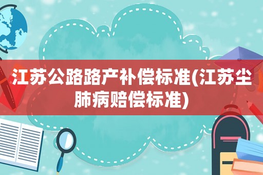 江蘇公路路產(chǎn)補(bǔ)償標(biāo)準(zhǔn)(江蘇塵肺病賠償標(biāo)準(zhǔn))