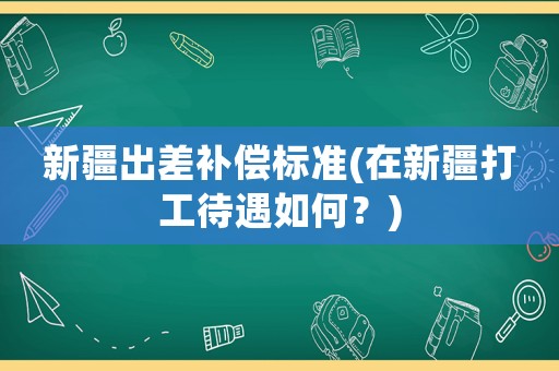 新疆出差補償標準(在新疆打工待遇如何？)