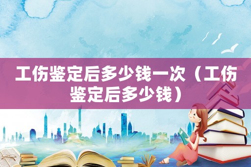 工傷鑒定后多少錢一次（工傷鑒定后多少錢）