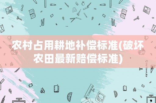 農村占用耕地補償標準(破壞農田最新賠償標準)