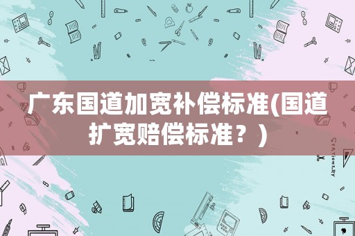 廣東國道加寬補償標準(國道擴寬賠償標準？)