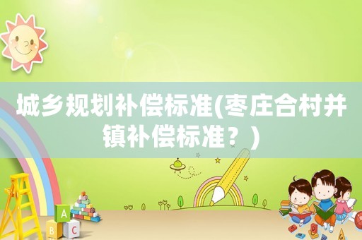 城鄉規劃補償標準(棗莊合村并鎮補償標準？)