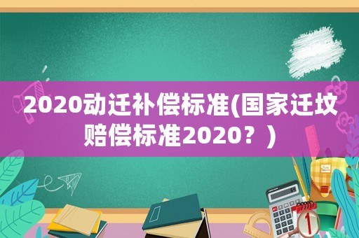 2020動遷補償標準(國家遷墳賠償標準2020？)