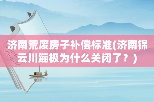 濟南荒廢房子補償標(biāo)準(zhǔn)(濟南錦云川蹦極為什么關(guān)閉了？)