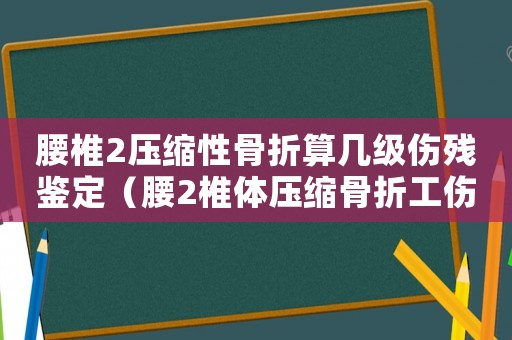 腰椎2壓縮性骨折算幾級(jí)傷殘鑒定（腰2椎體壓縮骨折工傷能幾級(jí)傷殘）