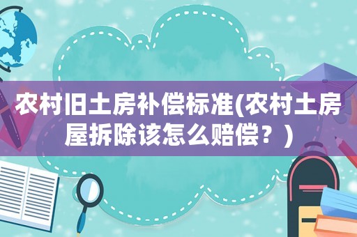 農村舊土房補償標準(農村土房屋拆除該怎么賠償？)