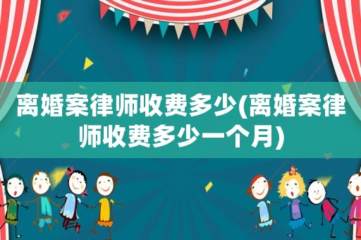 離婚案律師收費(fèi)多少(離婚案律師收費(fèi)多少一個(gè)月)