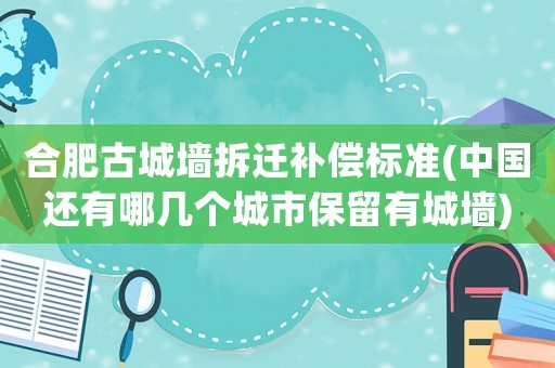 合肥古城墻拆遷補償標準(中國還有哪幾個城市保留有城墻)