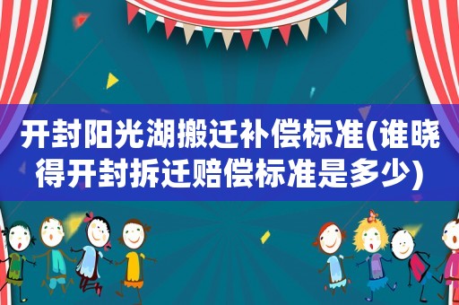 開封陽光湖搬遷補(bǔ)償標(biāo)準(zhǔn)(誰曉得開封拆遷賠償標(biāo)準(zhǔn)是多少)