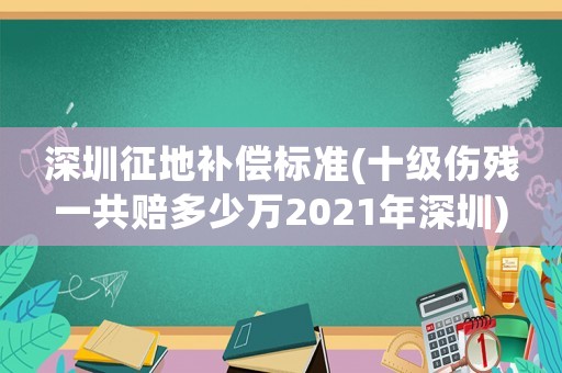 深圳征地補償標準(十級傷殘一共賠多少萬2021年深圳)