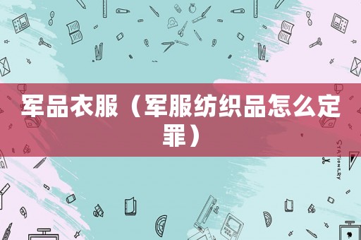 軍品衣服（軍服紡織品怎么定罪）
