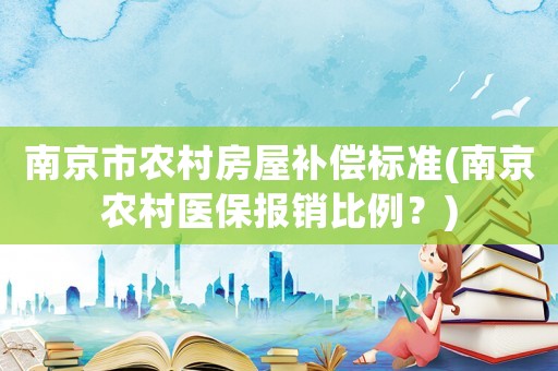 南京市農村房屋補償標準(南京農村醫保報銷比例？)