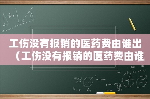工傷沒有報銷的醫藥費由誰出（工傷沒有報銷的醫藥費由誰出）