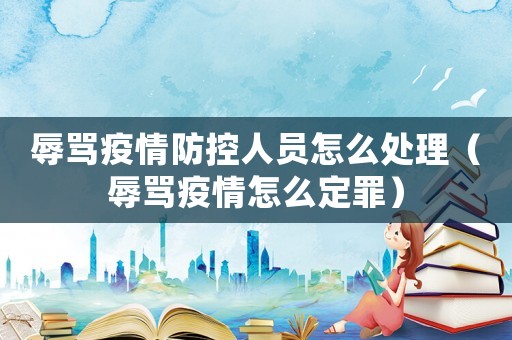 辱罵疫情防控人員怎么處理（辱罵疫情怎么定罪）