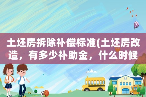 土坯房拆除補償標準(土坯房改造，有多少補助金，什么時候能發放下來)