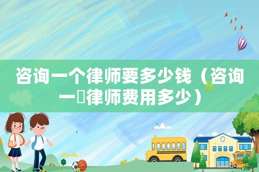 咨詢一個律師要多少錢（咨詢一亇律師費用多少）