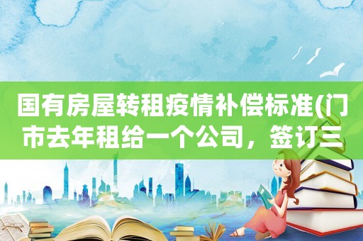 國有房屋轉租疫情補償標準(門市去年租給一個公司，簽訂三年合同，現在因為疫情退租，怎么辦)
