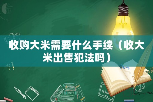 收購大米需要什么手續(xù)（收大米出售犯法嗎）
