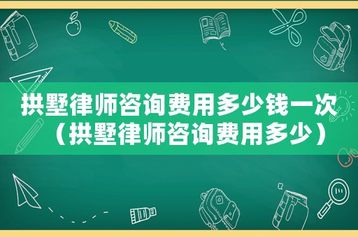拱墅律師咨詢費(fèi)用多少錢一次（拱墅律師咨詢費(fèi)用多少）