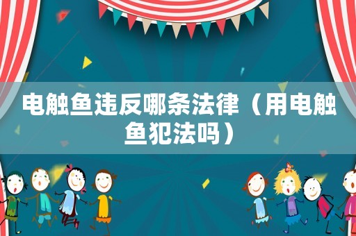 電觸魚(yú)違反哪條法律（用電觸魚(yú)犯法嗎）