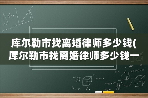 庫爾勒市找離婚律師多少錢(庫爾勒市找離婚律師多少錢一個月)
