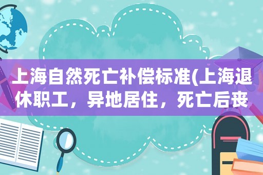 上海自然死亡補償標準(上海退休職工，異地居住，死亡后喪葬費怎么領取？)