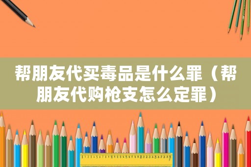 幫朋友代買毒品是什么罪（幫朋友代購槍支怎么定罪）