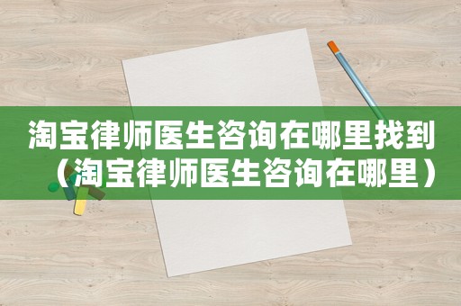 淘寶律師醫(yī)生咨詢在哪里找到（淘寶律師醫(yī)生咨詢在哪里）