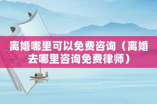 離婚哪里可以免費咨詢（離婚去哪里咨詢免費律師）