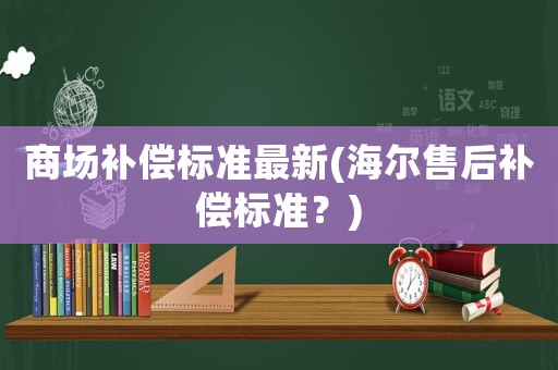 商場補(bǔ)償標(biāo)準(zhǔn)最新(海爾售后補(bǔ)償標(biāo)準(zhǔn)？)