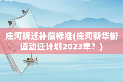 莊河拆遷補償標準(莊河新華街道動遷計劃2023年？)