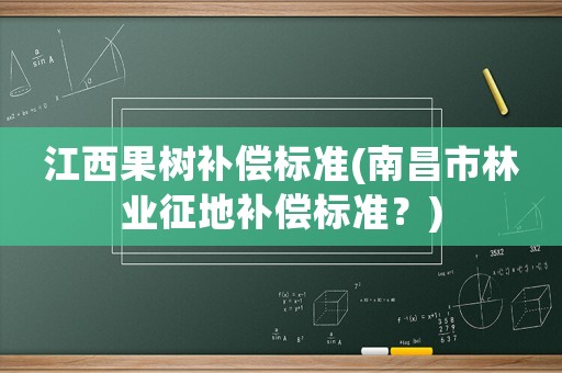 江西果樹補償標準(南昌市林業征地補償標準？)