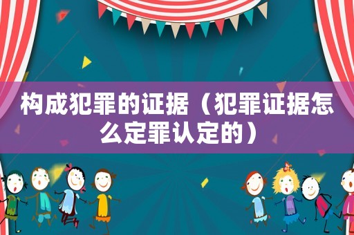 構成犯罪的證據（犯罪證據怎么定罪認定的）
