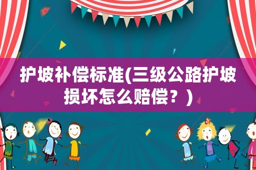 護坡補償標準(三級公路護坡?lián)p壞怎么賠償？)