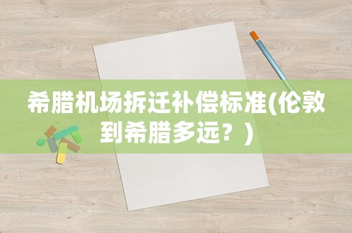 希臘機(jī)場(chǎng)拆遷補(bǔ)償標(biāo)準(zhǔn)(倫敦到希臘多遠(yuǎn)？)