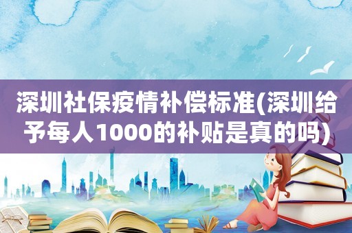 深圳社保疫情補償標準(深圳給予每人1000的補貼是真的嗎)