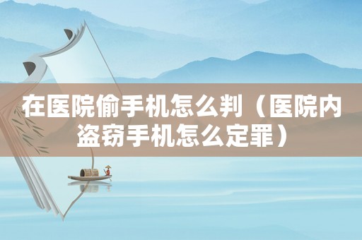在醫院偷手機怎么判（醫院內盜竊手機怎么定罪）