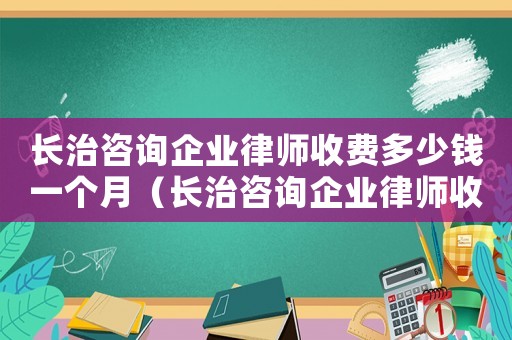 長治咨詢企業(yè)律師收費多少錢一個月（長治咨詢企業(yè)律師收費多少）