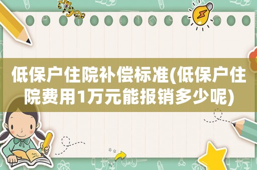低保戶住院補(bǔ)償標(biāo)準(zhǔn)(低保戶住院費(fèi)用1萬(wàn)元能報(bào)銷多少呢)