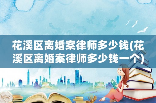 花溪區離婚案律師多少錢(花溪區離婚案律師多少錢一個)