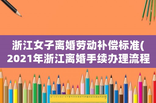浙江女子離婚勞動補償標準(2021年浙江離婚手續辦理流程)