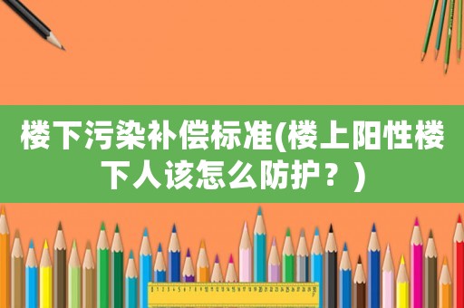 樓下污染補償標準(樓上陽性樓下人該怎么防護？)