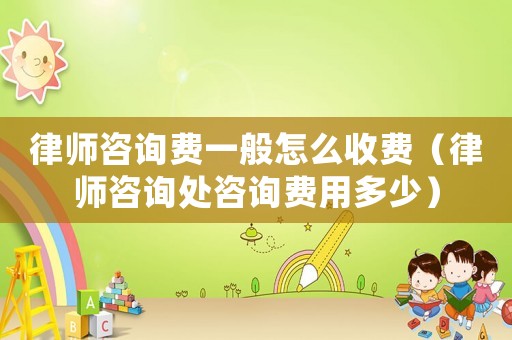 律師咨詢費(fèi)一般怎么收費(fèi)（律師咨詢處咨詢費(fèi)用多少）
