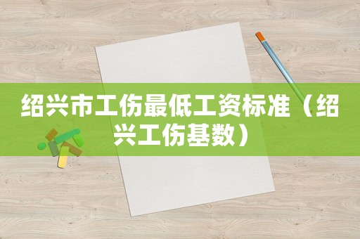 紹興市工傷最低工資標準（紹興工傷基數）