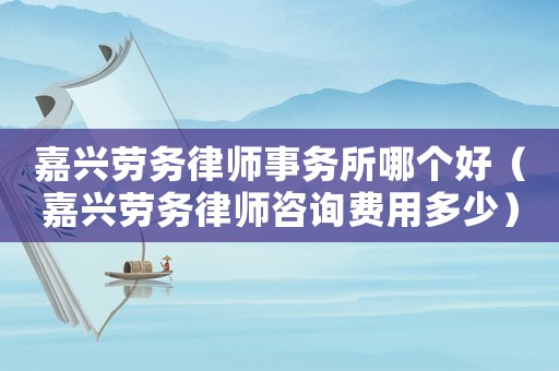 嘉興勞務律師事務所哪個好（嘉興勞務律師咨詢費用多少）