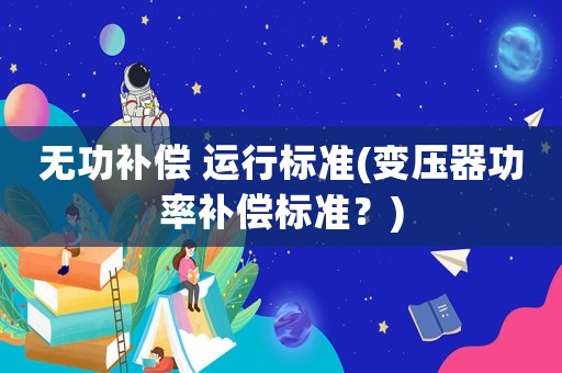無功補(bǔ)償 運(yùn)行標(biāo)準(zhǔn)(變壓器功率補(bǔ)償標(biāo)準(zhǔn)？)