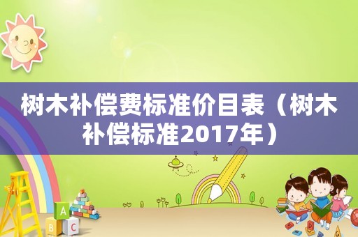 樹木補償費標準價目表（樹木補償標準2017年）