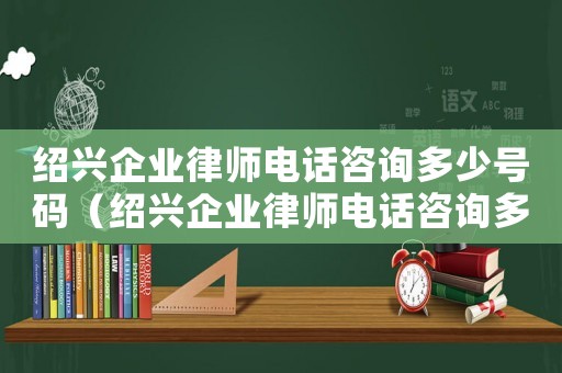 紹興企業律師電話咨詢多少號碼（紹興企業律師電話咨詢多少）