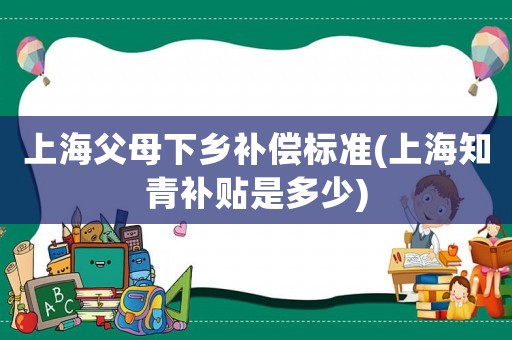 上海父母下鄉補償標準(上海知青補貼是多少)