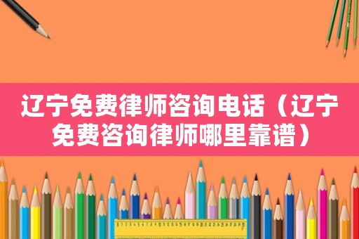遼寧免費律師咨詢電話（遼寧免費咨詢律師哪里靠譜）